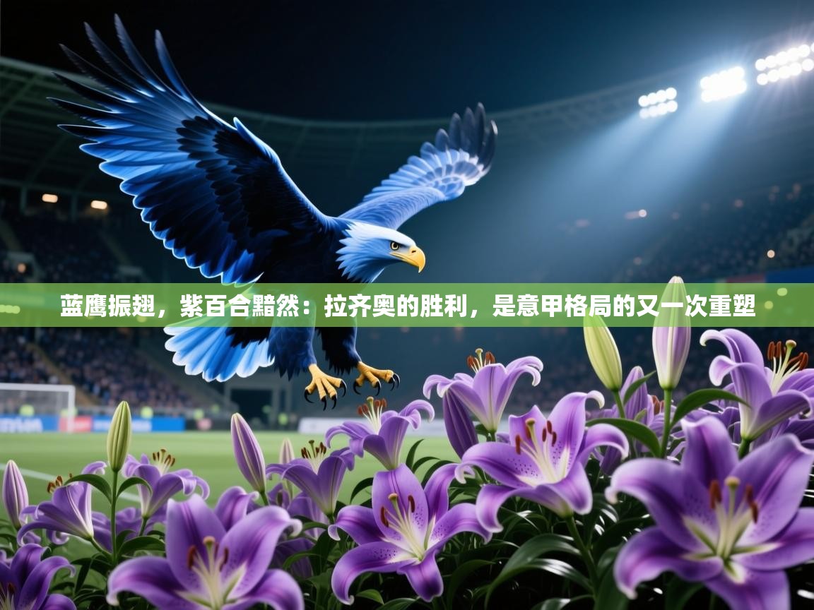 蓝鹰振翅，紫百合黯然：拉齐奥的胜利，是意甲格局的又一次重塑  第1张
